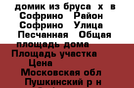домик из бруса 3х4 в Софрино › Район ­ Софрино › Улица ­ Песчанная › Общая площадь дома ­ 12 › Площадь участка ­ 6 › Цена ­ 1 800 000 - Московская обл., Пушкинский р-н, Софрино п. Недвижимость » Дома, коттеджи, дачи продажа   